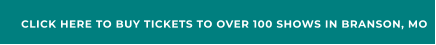 CLICK HERE TO BUY TICKETS TO OVER 100 SHOWS IN BRANSON, MO